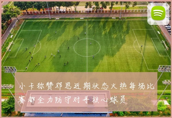小卡称赞邓恩近期状态火热每场比赛都全力防守对手核心球员