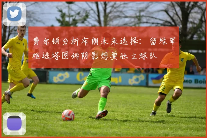 费尔顿分析布朗未来选择：留绿军难逃塔图姆阴影想要独立球队