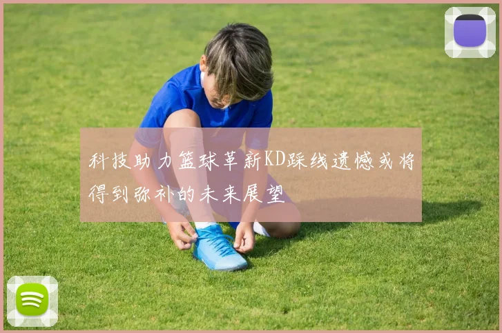 科技助力篮球革新KD踩线遗憾或将得到弥补的未来展望