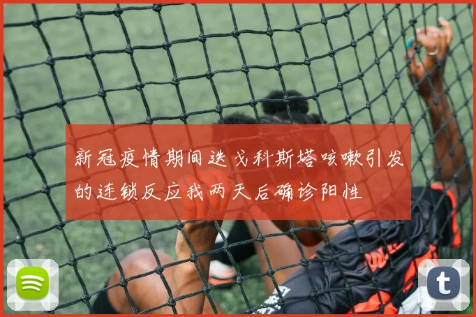 新冠疫情期间迭戈科斯塔咳嗽引发的连锁反应我两天后确诊阳性