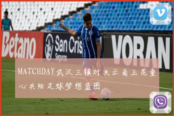 MATCHDAY武汉三镇对决云南玉昆童心共绘足球梦想蓝图