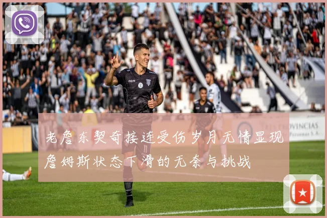 老詹东契奇接连受伤岁月无情显现詹姆斯状态下滑的无奈与挑战