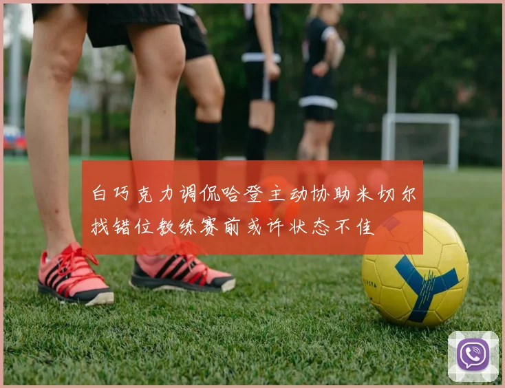 白巧克力调侃哈登主动协助米切尔找错位教练赛前或许状态不佳