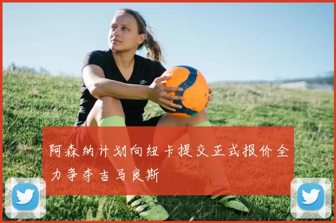 阿森纳计划向纽卡提交正式报价全力争夺吉马良斯