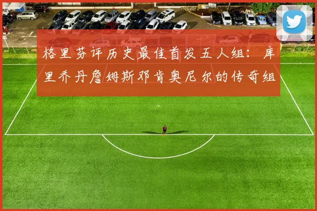 格里芬评历史最佳首发五人组：库里乔丹詹姆斯邓肯奥尼尔的传奇组合