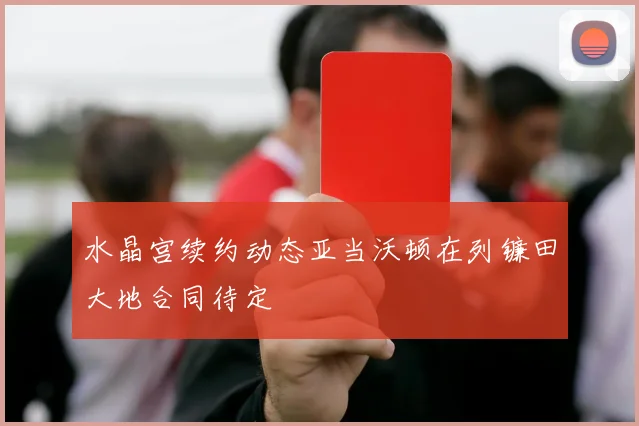 水晶宫续约动态亚当沃顿在列镰田大地合同待定