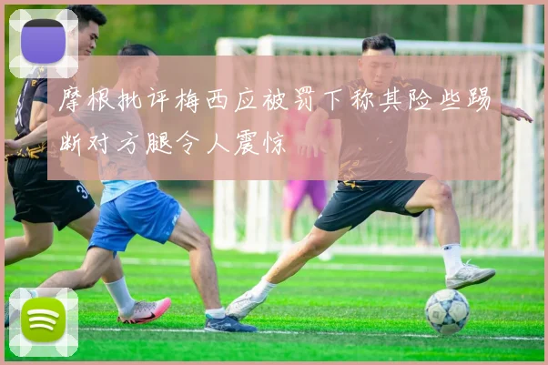 摩根批评梅西应被罚下称其险些踢断对方腿令人震惊