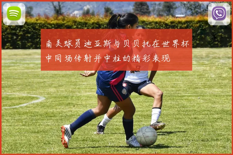 南美球员迪亚斯与贝贝托在世界杯中同场传射并中柱的精彩表现