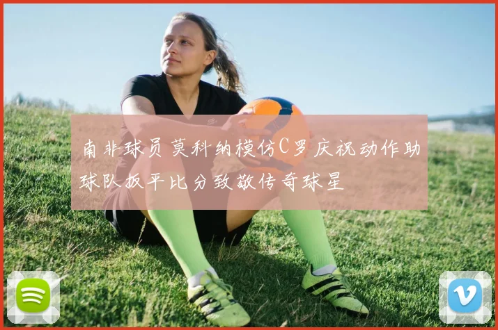 南非球员莫科纳模仿C罗庆祝动作助球队扳平比分致敬传奇球星