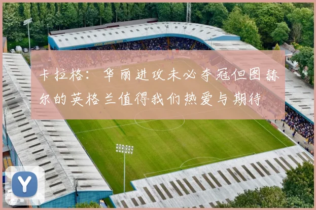 卡拉格：华丽进攻未必夺冠但图赫尔的英格兰值得我们热爱与期待