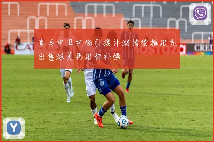 皇马中卫中场引援计划持续推进先出售球员再进行补强