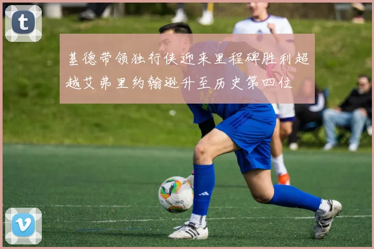 基德带领独行侠迎来里程碑胜利超越艾弗里约翰逊升至历史第四位