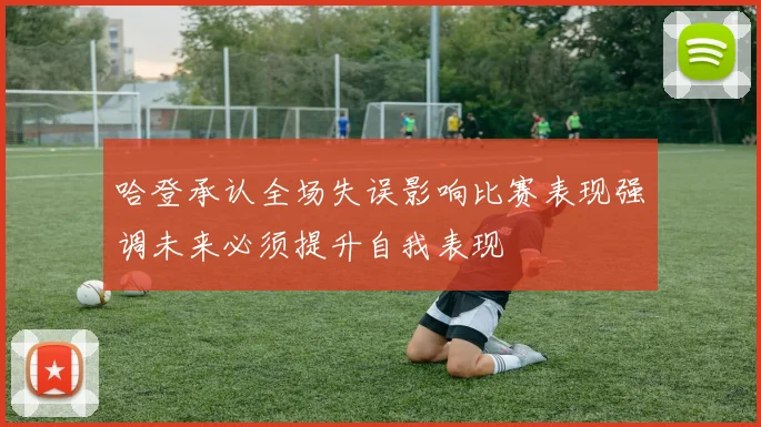 哈登承认全场失误影响比赛表现强调未来必须提升自我表现
