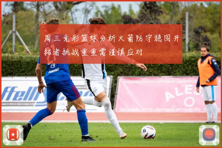 周三竞彩篮球分析火箭防守稳固开拓者挑战重重需谨慎应对