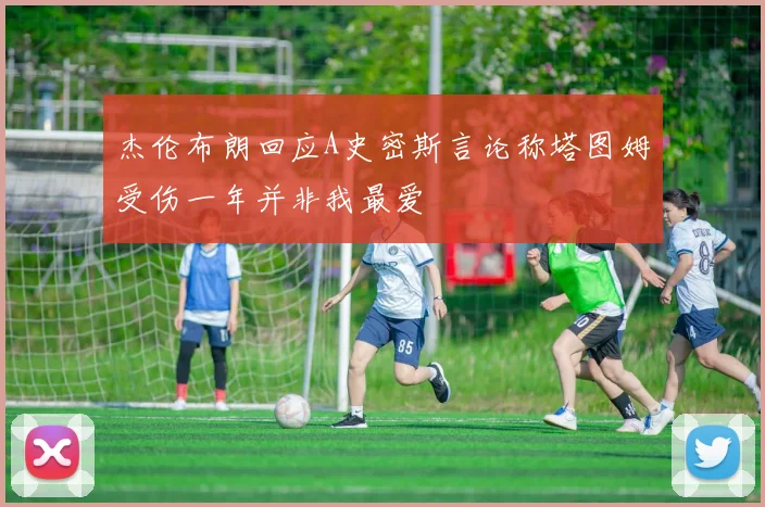 杰伦布朗回应A史密斯言论称塔图姆受伤一年并非我最爱