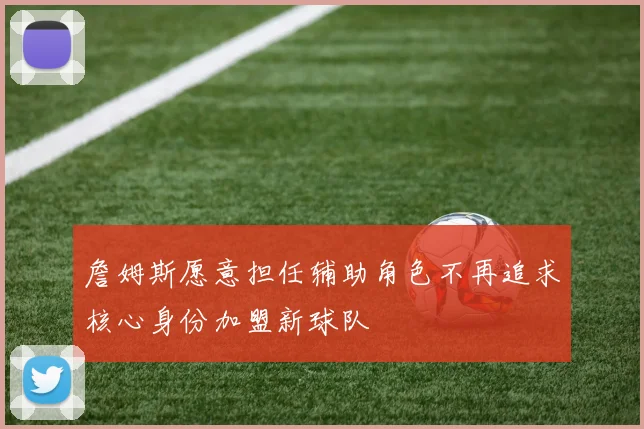 詹姆斯愿意担任辅助角色不再追求核心身份加盟新球队