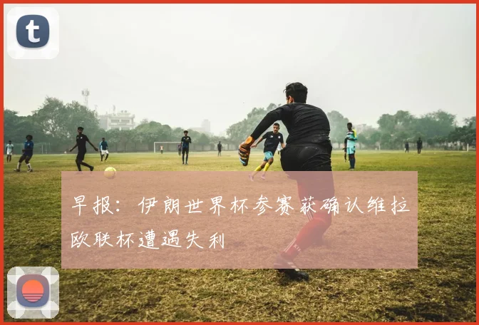 早报：伊朗世界杯参赛获确认维拉欧联杯遭遇失利