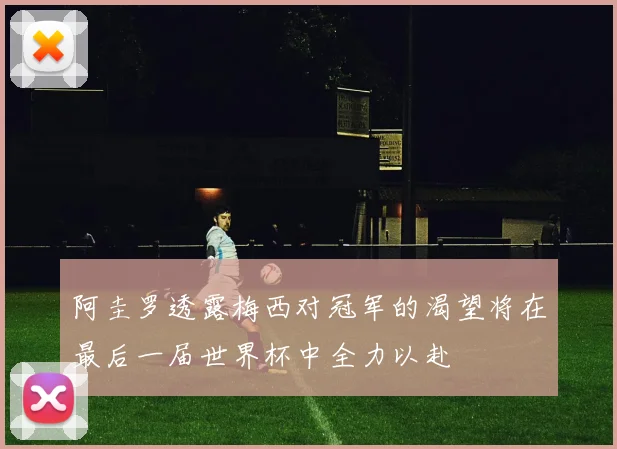阿圭罗透露梅西对冠军的渴望将在最后一届世界杯中全力以赴