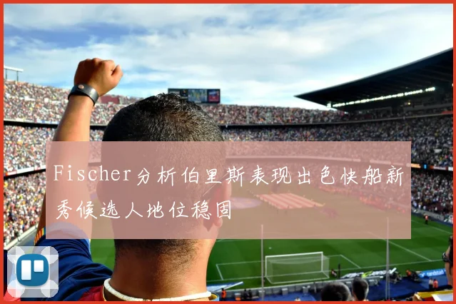 Fischer分析伯里斯表现出色快船新秀候选人地位稳固