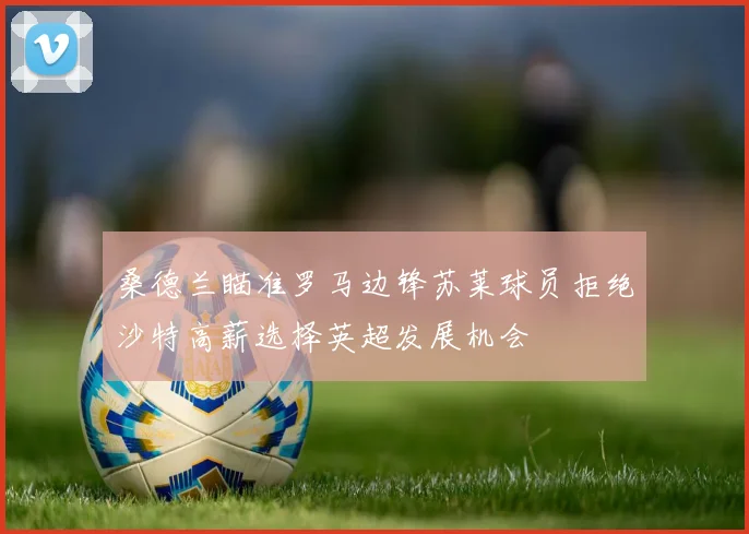 桑德兰瞄准罗马边锋苏莱球员拒绝沙特高薪选择英超发展机会