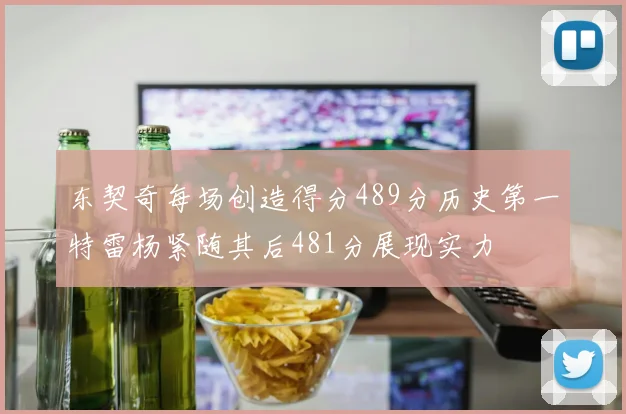 东契奇每场创造得分489分历史第一特雷杨紧随其后481分展现实力