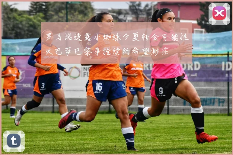 罗马诺透露小蜘蛛今夏转会可能性大巴萨巴黎争抢续约希望渺茫