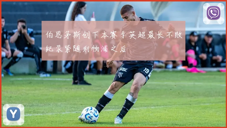 伯恩茅斯创下本赛季英超最长不败纪录紧随利物浦之后
