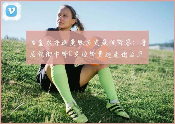 马奎尔评选曼联历史最佳阵容：鲁尼领衔中锋C罗边锋费迪南德后卫