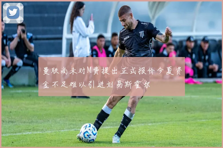 曼联尚未对M费提出正式报价今夏资金不足难以引进刘易斯霍尔