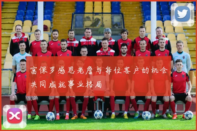富保罗感恩老詹与每位客户的机会共同成就事业格局