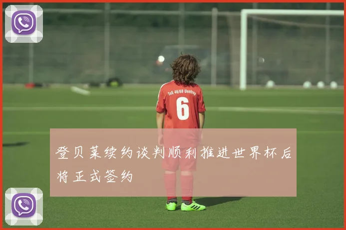 登贝莱续约谈判顺利推进世界杯后将正式签约