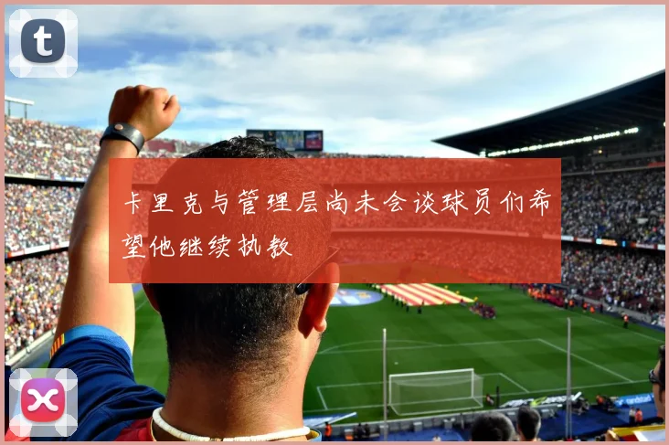 卡里克与管理层尚未会谈球员们希望他继续执教